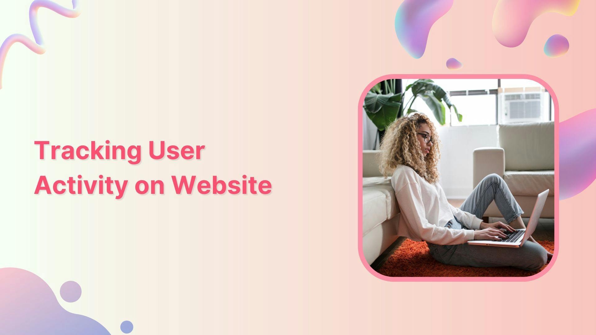 How to Track User Activity on Your Website: Beginner's Guide